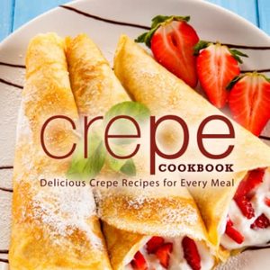 Crepe Cookbook: Delicious Crepe Recipes For Every Meal
