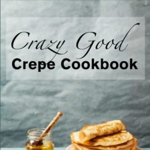 Crazy Good Crepe Cookbook: Quick, Easy And Elegant Crepe Recipes