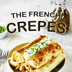 The French Crepes Cookbook: Stunning Crepes Recipes For The French Chef