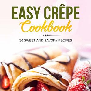Easy Crepe Cookbook: 50 Sweet And Savory Recipes