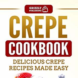 Crepe Cookbook: Delicious Crepe Recipes Made Easy