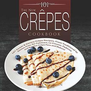 The Crepes Cookbook: 101 Sweet and Savory Crepe Recipes From Traditional To Gluten-Free